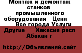 Монтаж и демонтаж станков, промышленного оборудования › Цена ­ 5 000 - Все города Услуги » Другие   . Хакасия респ.,Абакан г.